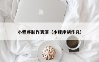 赣州小程序制作表演（小程序制作凡）