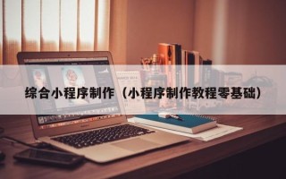 赣州综合小程序制作（小程序制作教程零基础）