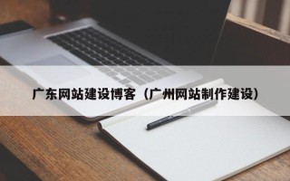 赣州广东网站建设博客（广州网站制作建设）