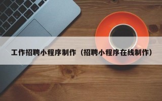 赣州工作招聘小程序制作（招聘小程序在线制作）