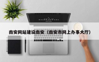 赣州南安网站建设南安（南安市网上办事大厅）