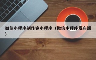 赣州微信小程序制作完小程序（微信小程序发布后）