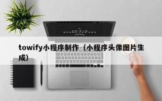 赣州towify小程序制作（小程序头像图片生成）
