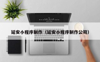 赣州延安小程序制作（延安小程序制作公司）