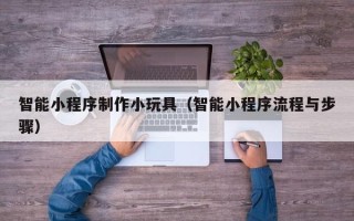 赣州智能小程序制作小玩具（智能小程序流程与步骤）