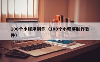赣州100个小程序制作（100个小程序制作软件）